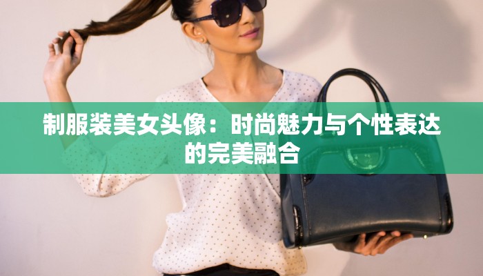 制服装美女头像:时尚魅力与个性表达的完美融合 制服装美女头像:时尚魅力与个性表达的完美融合