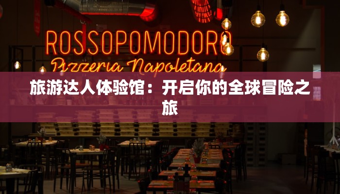 旅游达人体验馆:开启你的全球冒险之旅 旅游达人体验馆:开启你的全球冒险之旅