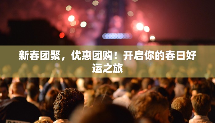 新春团聚,优惠团购!开启你的春日好运之旅 新春团聚,优惠团购!开启你的春日好运之旅