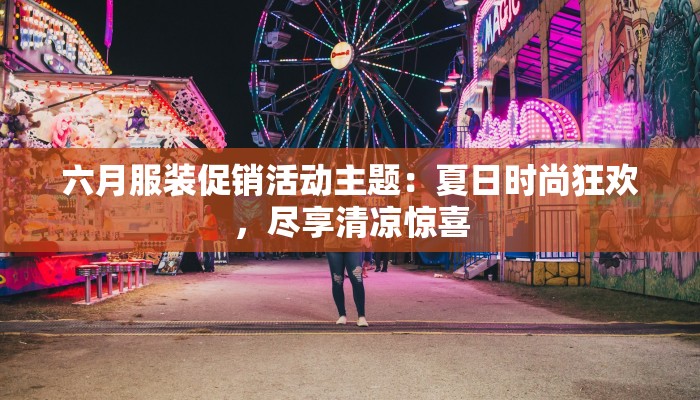 六月服装促销活动主题:夏日时尚狂欢,尽享清凉惊喜 六月服装促销活动主题:夏日时尚狂欢,尽享清凉惊喜