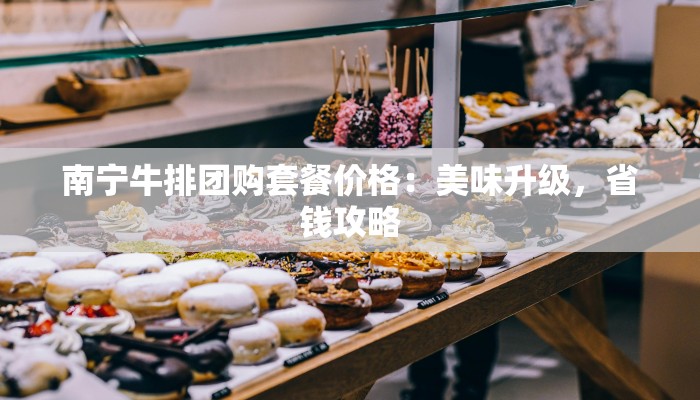南宁牛排团购套餐价格:美味升级,省钱攻略 南宁牛排团购套餐价格:美味升级,省钱攻略