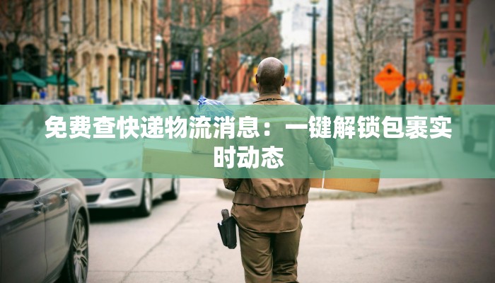 免费查快递物流消息:一键解锁包裹实时动态 免费查快递物流消息:一键解锁包裹实时动态