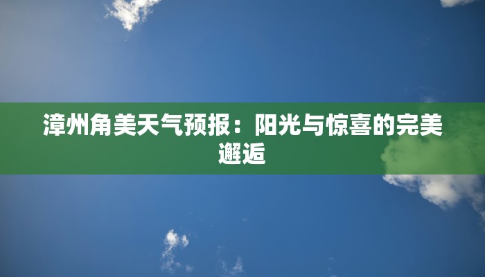 漳州角美天气预报:阳光与惊喜的完美邂逅 漳州角美天气预报:阳光与惊喜的完美邂逅