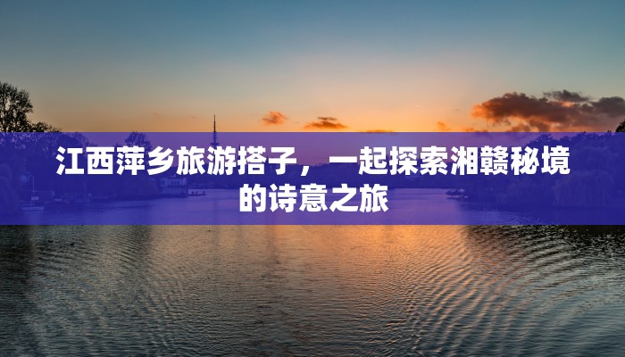 江西萍乡旅游搭子,一起探索湘赣秘境的诗意之旅 江西萍乡旅游搭子,一起探索湘赣秘境的诗意之旅