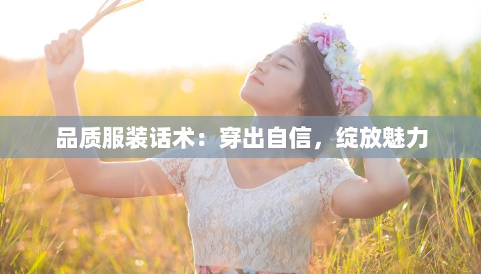 品质服装话术:穿出自信,绽放魅力 品质服装话术:穿出自信,绽放魅力