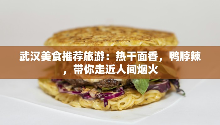 武汉美食推荐旅游:热干面香,鸭脖辣,带你走近人间烟火 武汉美食推荐旅游:热干面香,鸭脖辣,带你走近人间烟火