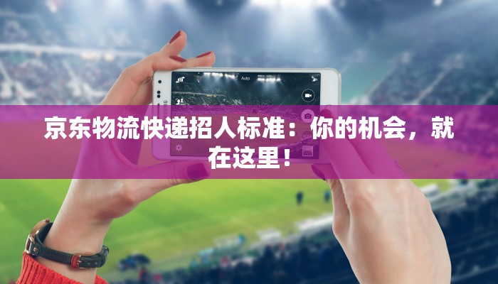 京东物流快递招人标准:你的机会,就在这里! 京东物流快递招人标准:你的机会,就在这里!