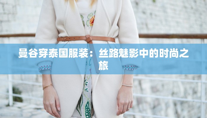 曼谷穿泰国服装:丝路魅影中的时尚之旅 曼谷穿泰国服装:丝路魅影中的时尚之旅