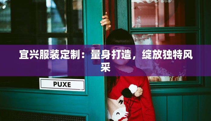 宜兴服装定制:量身打造,绽放独特风采 宜兴服装定制:量身打造,绽放独特风采