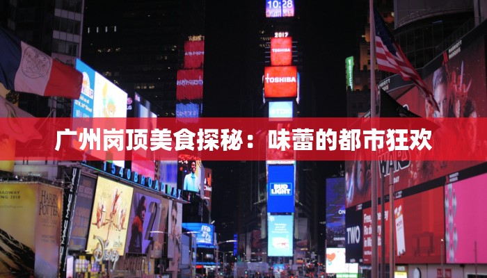 广州岗顶美食探秘:味蕾的都市狂欢 广州岗顶美食探秘:味蕾的都市狂欢