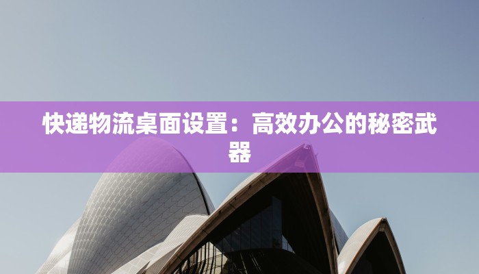 快递物流桌面设置：高效办公的秘密武器