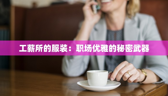 工薪所的服装:职场优雅的秘密武器 工薪所的服装:职场优雅的秘密武器