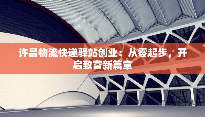 许昌物流快递驿站创业:从零起步,开启致富新篇章 许昌物流快递驿站创业:从零起步,开启致富新篇章