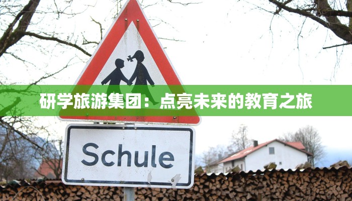 研学旅游集团:点亮未来的教育之旅 研学旅游集团:点亮未来的教育之旅