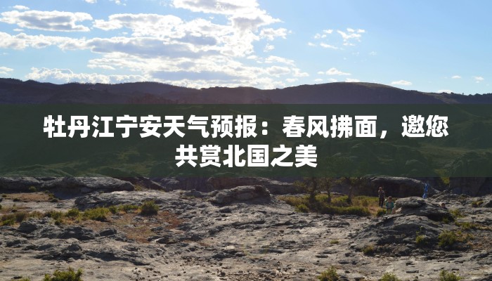 牡丹江宁安天气预报:春风拂面,邀您共赏北国之美 牡丹江宁安天气预报:春风拂面,邀您共赏北国之美