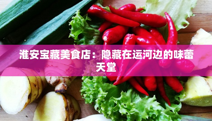 淮安宝藏美食店:隐藏在运河边的味蕾天堂 淮安宝藏美食店:隐藏在运河边的味蕾天堂