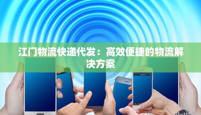 江门物流快递代发:高效便捷的物流解决方案 江门物流快递代发:高效便捷的物流解决方案