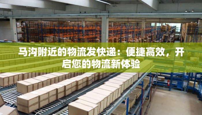 马沟附近的物流发快递：便捷高效，开启您的物流新体验