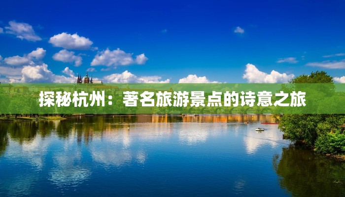 探秘杭州:著名旅游景点的诗意之旅 探秘杭州:著名旅游景点的诗意之旅
