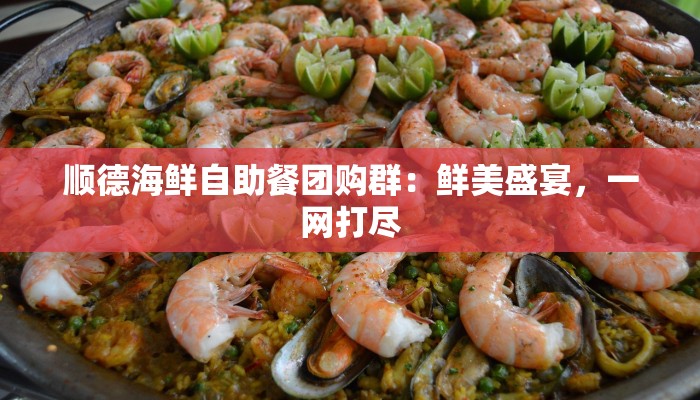 顺德海鲜自助餐团购群:鲜美盛宴,一网打尽 顺德海鲜自助餐团购群:鲜美盛宴,一网打尽