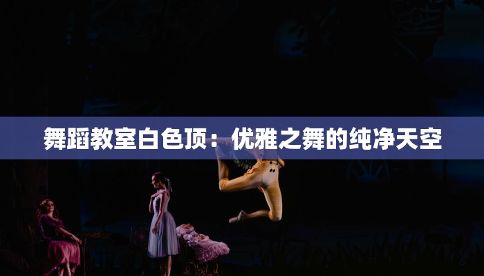 舞蹈教室白色顶:优雅之舞的纯净天空 舞蹈教室白色顶:优雅之舞的纯净天空