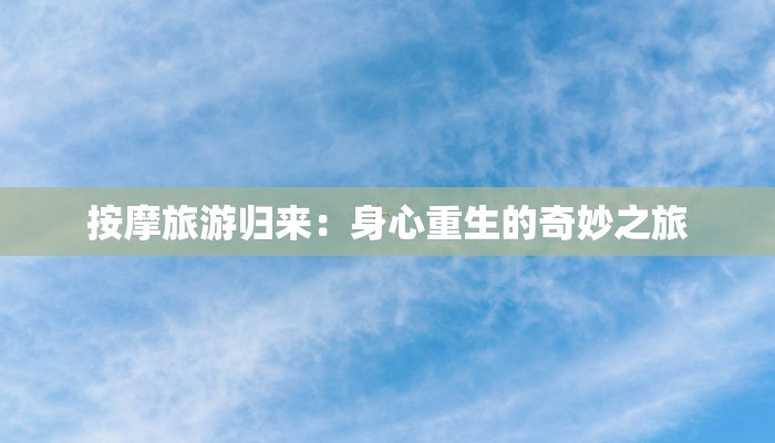 按摩旅游归来:身心重生的奇妙之旅 按摩旅游归来:身心重生的奇妙之旅