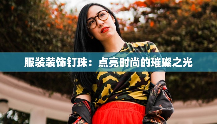 服装装饰钉珠:点亮时尚的璀璨之光 服装装饰钉珠:点亮时尚的璀璨之光