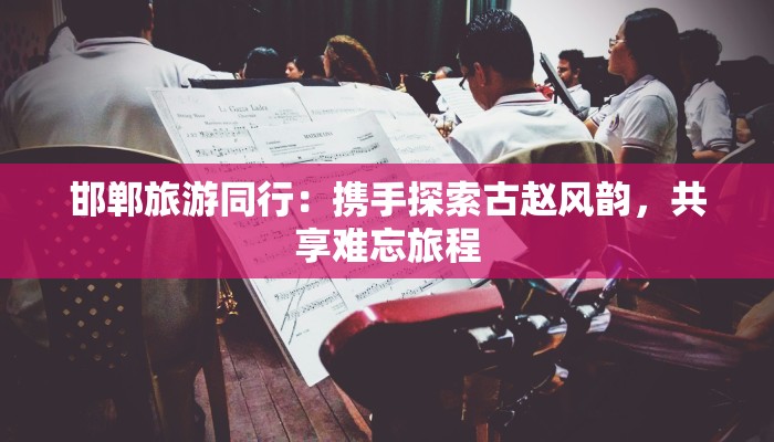 邯郸旅游同行：携手探索古赵风韵，共享难忘旅程