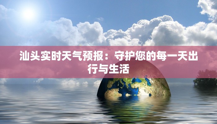 汕头实时天气预报:守护您的每一天出行与生活 汕头实时天气预报:守护您的每一天出行与生活