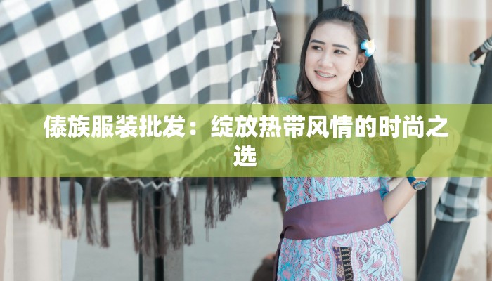 傣族服装批发:绽放热带风情的时尚之选 傣族服装批发:绽放热带风情的时尚之选