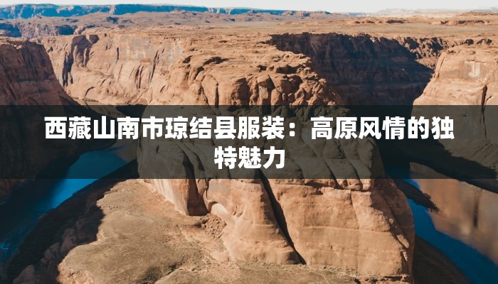 西藏山南市琼结县服装：高原风情的独特魅力