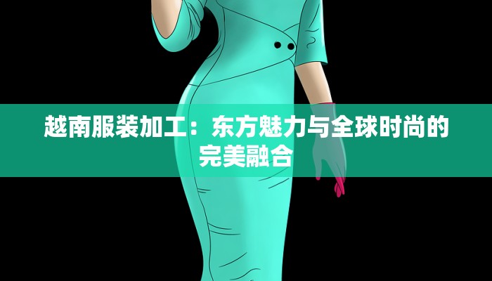 越南服装加工:东方魅力与全球时尚的完美融合 越南服装加工:东方魅力与全球时尚的完美融合