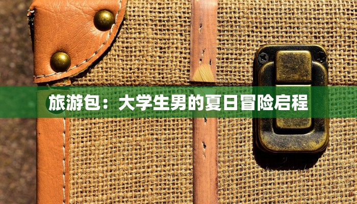旅游包:大学生男的夏日冒险启程 旅游包:大学生男的夏日冒险启程