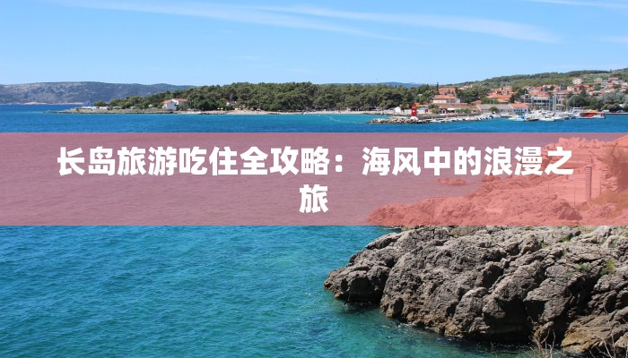 长岛旅游吃住全攻略:海风中的浪漫之旅 长岛旅游吃住全攻略:海风中的浪漫之旅