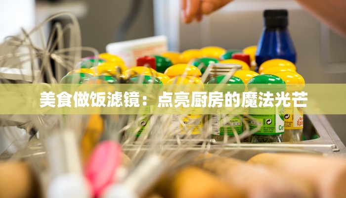 美食做饭滤镜:点亮厨房的魔法光芒 美食做饭滤镜:点亮厨房的魔法光芒