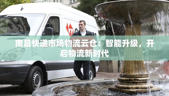 南昌快递市场物流云仓:智能升级,开启物流新时代 南昌快递市场物流云仓:智能升级,开启物流新时代