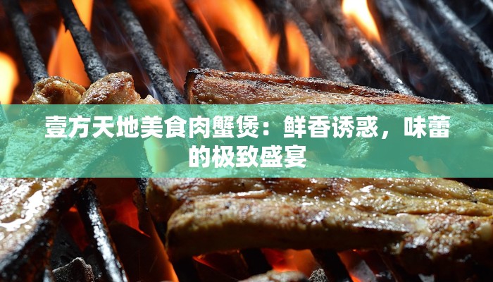 壹方天地美食肉蟹煲:鲜香诱惑,味蕾的极致盛宴 壹方天地美食肉蟹煲:鲜香诱惑,味蕾的极致盛宴