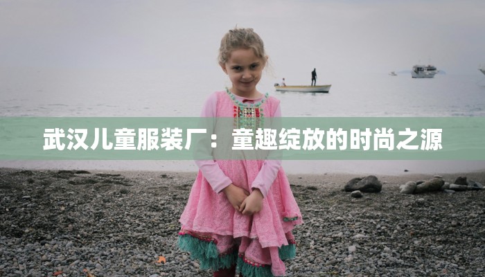 武汉儿童服装厂:童趣绽放的时尚之源 武汉儿童服装厂:童趣绽放的时尚之源