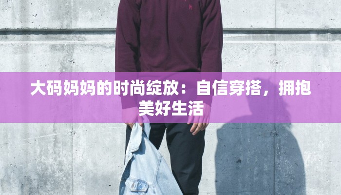 大码妈妈的时尚绽放:自信穿搭,拥抱美好生活 大码妈妈的时尚绽放:自信穿搭,拥抱美好生活
