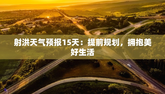 射洪天气预报15天:提前规划,拥抱美好生活 射洪天气预报15天:提前规划,拥抱美好生活