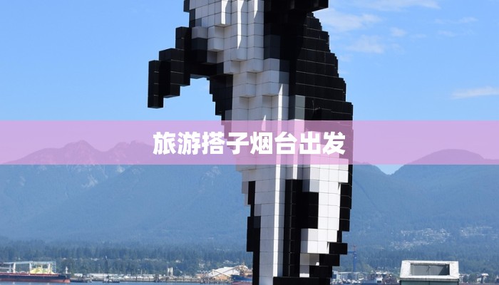 旅游搭子烟台出发 旅游搭子烟台出发