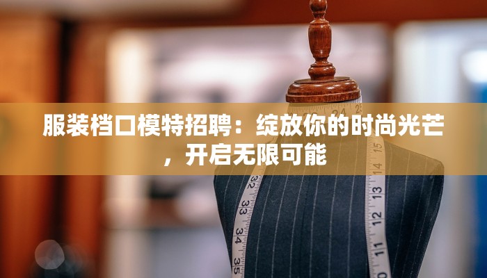 服装档口模特招聘:绽放你的时尚光芒,开启无限可能 服装档口模特招聘:绽放你的时尚光芒,开启无限可能