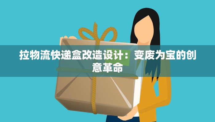 拉物流快递盒改造设计:变废为宝的创意革命 拉物流快递盒改造设计:变废为宝的创意革命