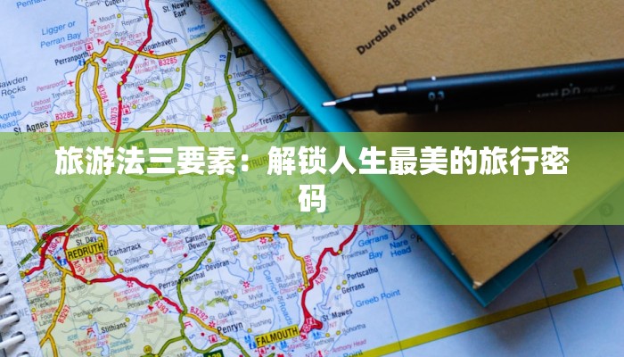 旅游法三要素:解锁人生最美的旅行密码 旅游法三要素:解锁人生最美的旅行密码