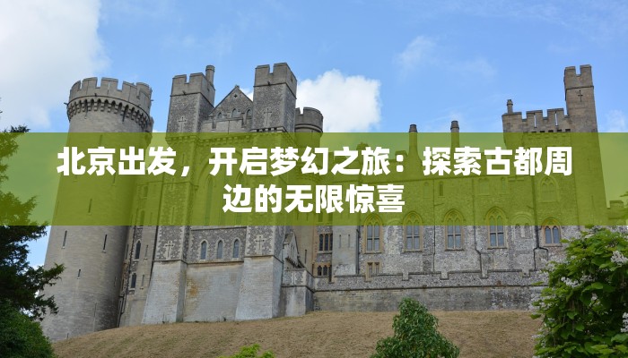 北京出发,开启梦幻之旅:探索古都周边的无限惊喜 北京出发,开启梦幻之旅:探索古都周边的无限惊喜