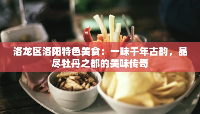 洛龙区洛阳特色美食:一味千年古韵,品尽牡丹之都的美味传奇 洛龙区洛阳特色美食:一味千年古韵,品尽牡丹之都的美味传奇