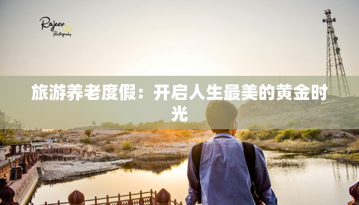 旅游养老度假:开启人生最美的黄金时光 旅游养老度假:开启人生最美的黄金时光