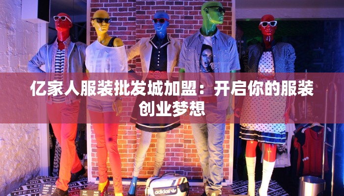 亿家人服装批发城加盟:开启你的服装创业梦想 亿家人服装批发城加盟:开启你的服装创业梦想