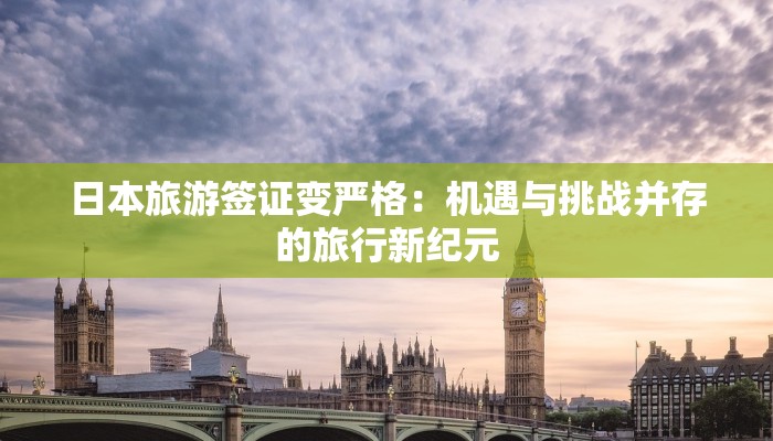 日本旅游签证变严格:机遇与挑战并存的旅行新纪元 日本旅游签证变严格:机遇与挑战并存的旅行新纪元