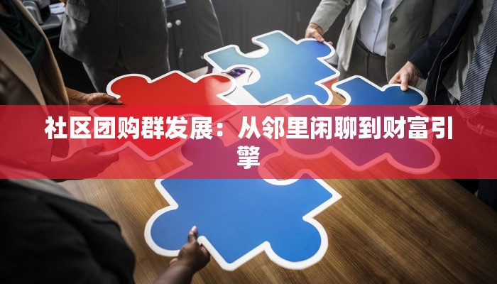 社区团购群发展:从邻里闲聊到财富引擎 社区团购群发展:从邻里闲聊到财富引擎